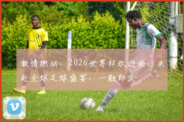 激情燃动，2026世界杯欢迎曲，共赴全球足球盛宴，一触即发