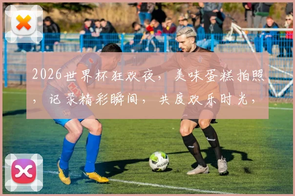 2026世界杯狂欢夜，美味蛋糕拍照，记录精彩瞬间，共度欢乐时光，共享盛宴逗逗乐