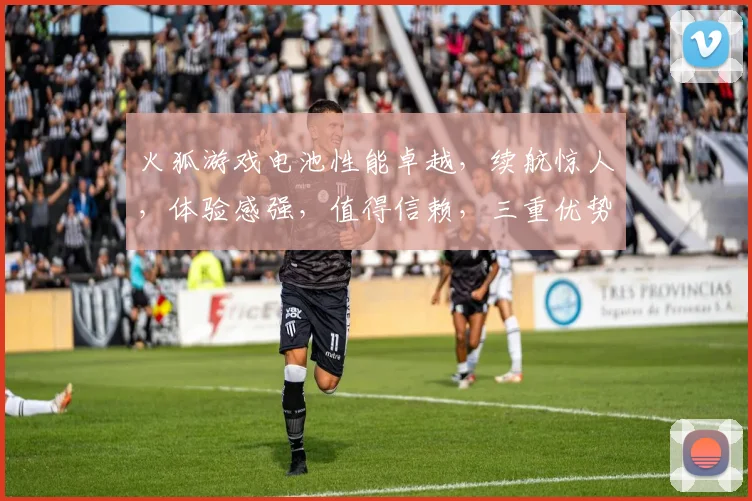 火狐游戏电池性能卓越，续航惊人，体验感强，值得信赖，三重优势，一触即达