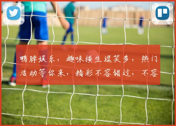 鸭脖娱乐，趣味横生逗笑多，热门活动等你来，精彩不容错过，不容错过