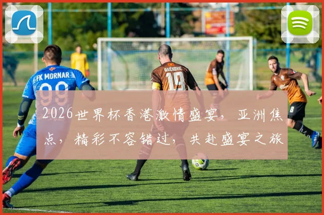 2026世界杯香港激情盛宴，亚洲焦点，精彩不容错过，共赴盛宴之旅