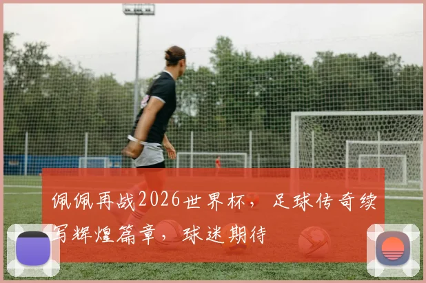 佩佩再战2026世界杯，足球传奇续写辉煌篇章，球迷期待