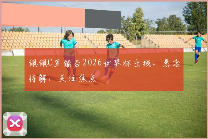 佩佩C罗能否2026世界杯出线，悬念待解，关注焦点