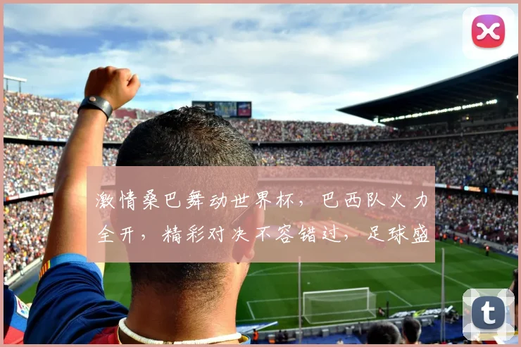 激情桑巴舞动世界杯，巴西队火力全开，精彩对决不容错过，足球盛宴等你来观