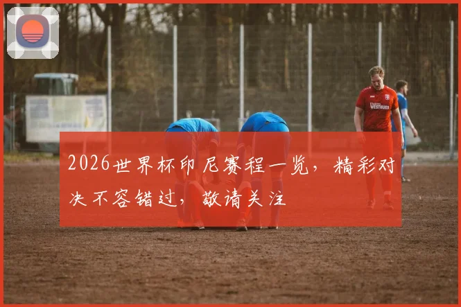 2026世界杯印尼赛程一览，精彩对决不容错过，敬请关注