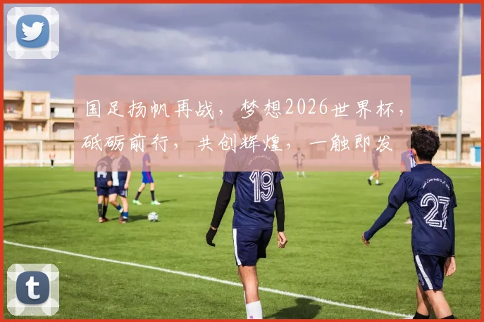 国足扬帆再战，梦想2026世界杯，砥砺前行，共创辉煌，一触即发