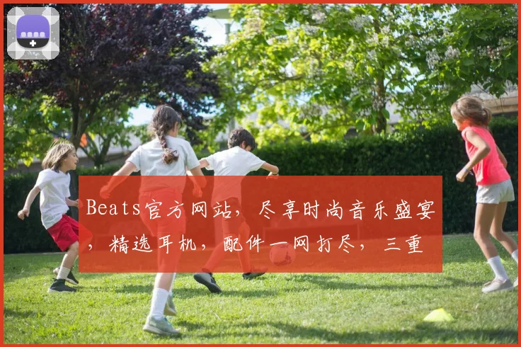 Beats官方网站，尽享时尚音乐盛宴，精选耳机，配件一网打尽，三重惊喜等你来
