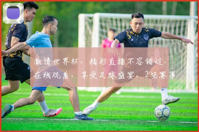 激情世界杯，精彩直播不容错过，在线观看，享受足球盛宴，2场赛事，一网打尽