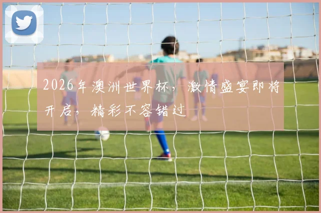 2026年澳洲世界杯，激情盛宴即将开启，精彩不容错过