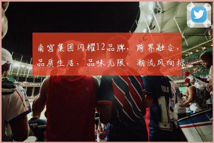 南宫集团闪耀12品牌，跨界融合，品质生活，品味无限，潮流风向标，品质生活新选择。
