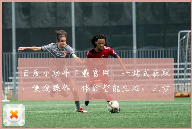 百度小助手下载官网，一站式获取，便捷操作，体验智能生活，三步轻松搞定，必备神器