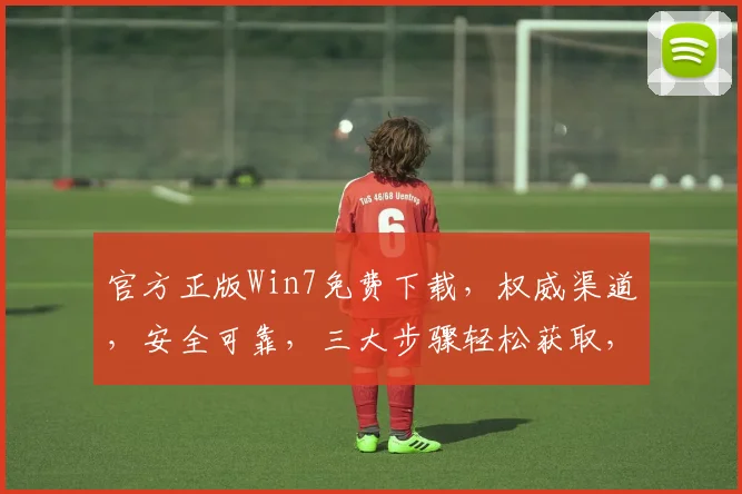 官方正版Win7免费下载，权威渠道，安全可靠，三大步骤轻松获取，立即体验