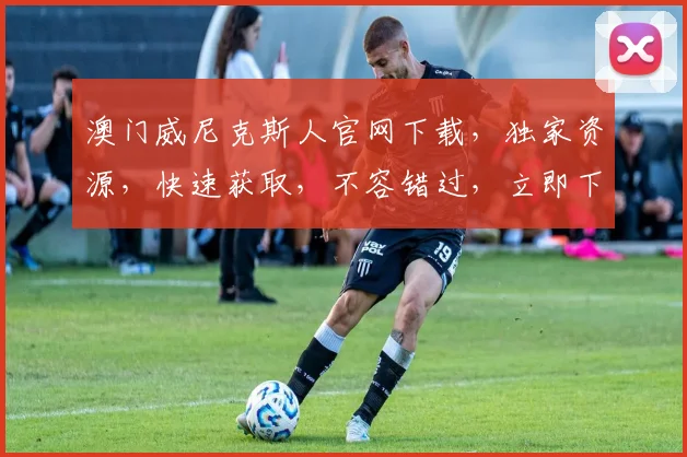 澳门威尼克斯人官网下载，独家资源，快速获取，不容错过，立即下载