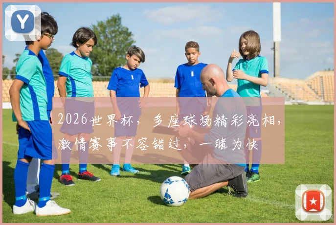 2026世界杯，多座球场精彩亮相，激情赛事不容错过，一睹为快