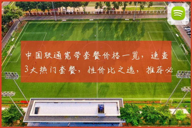 中国联通宽带套餐价格一览，速查3大热门套餐，性价比之选，推荐必看
