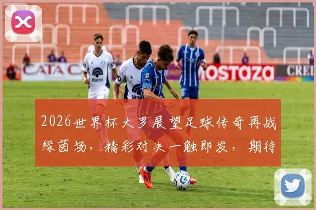2026世界杯大罗展望足球传奇再战绿茵场，精彩对决一触即发，期待再现经典